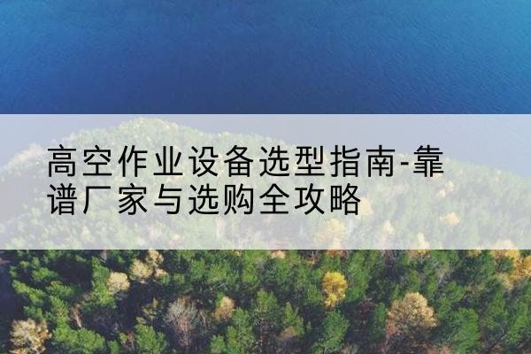 滴道升降车厂家-高空作业设备选型指南-靠谱厂家与选购全攻略