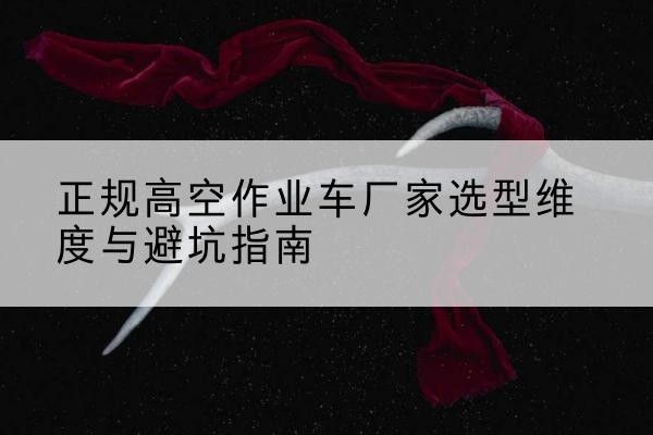 滴道高空作业车厂家-正规选型维度与避坑指南