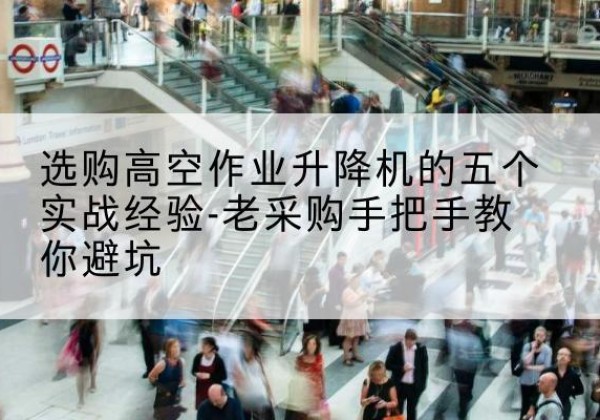 滴道高空作业升降机厂家-选购高空作业升降机的五个实战经验-老采购手把手教你避坑