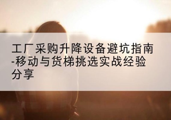 滴道移动式升降机怎么选-工厂采购升降设备避坑指南-移动与货梯挑选实战经验分享