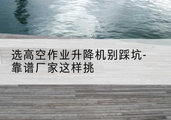 滴道剪叉式升降机厂家-选高空作业升降机别踩坑-靠谱厂家这样挑