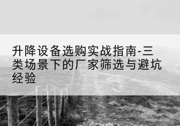 滴道移动式升降机厂家推荐-升降设备选购实战指南-三类场景下的厂家筛选与避坑经验