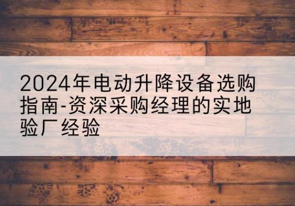 滴道电动剪叉升降平台厂家-2024年电动升降设备选购指南-资深采购经理的实地验厂经验