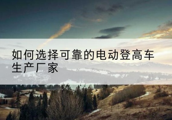 滴道电动登高车厂家-如何选择可靠的电动登高车生产厂家