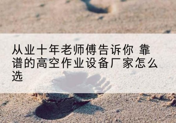 滴道高空作业升降机厂家推荐-从业十年老师傅告诉你 靠谱的高空作业设备厂家怎么选