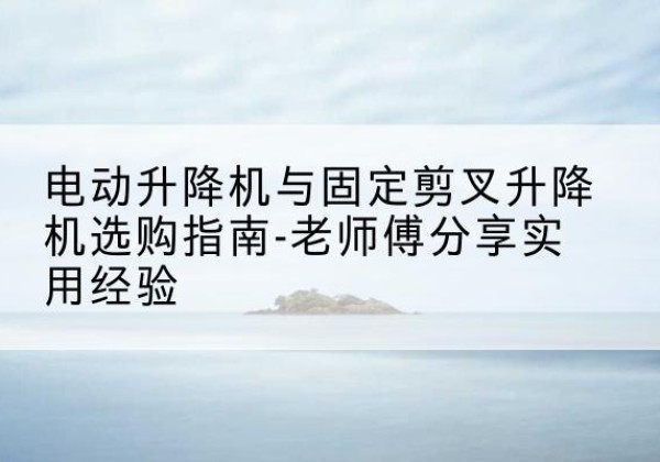 滴道电动升降机怎么选-电动升降机与固定剪叉升降机选购指南-老师傅分享实用经验