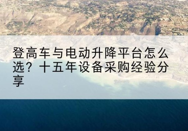 滴道登高车厂家厂家-登高车与电动升降平台怎么选？十五年设备采购经验分享