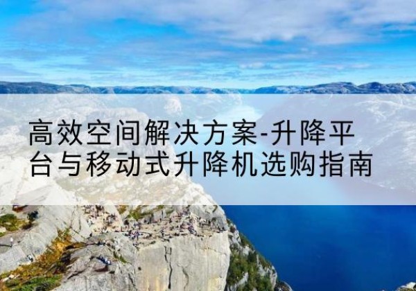 滴道升降平台厂家-*空间解决方案-升降平台与移动式升降机选购指南