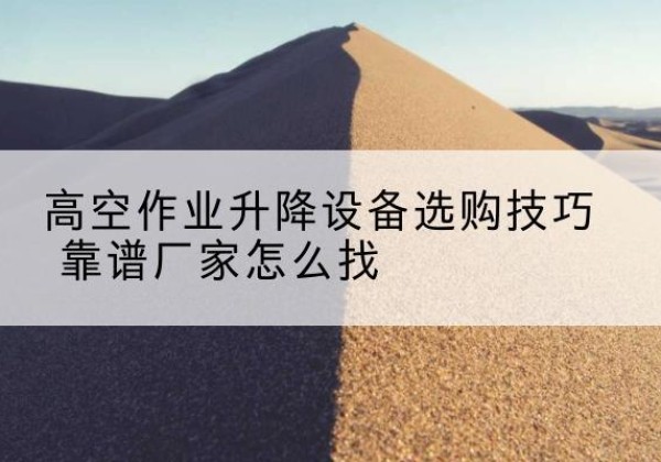 滴道电动升降平台厂家推荐-高空作业升降设备选购技巧 靠谱厂家怎么找
