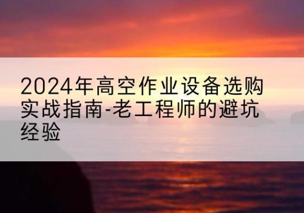滴道高空作业升降机厂家推荐-2024年高空作业设备选购实战指南-老工程师的避坑经验
