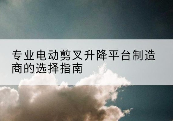 滴道电动剪叉升降平台厂家-专业电动剪叉升降平台制造商的选择指南