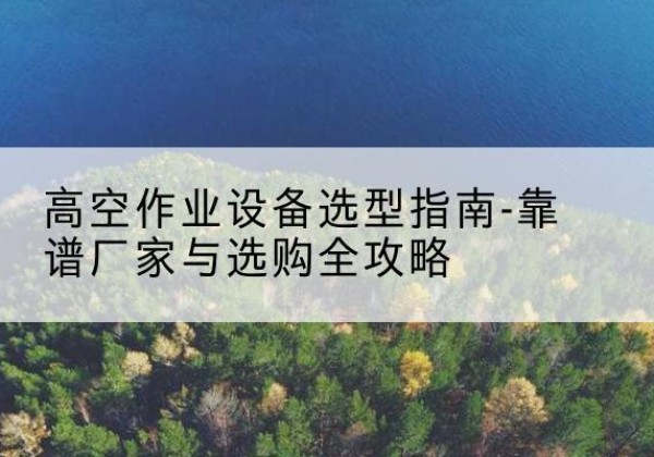 滴道升降车厂家-高空作业设备选型指南-靠谱厂家与选购全攻略