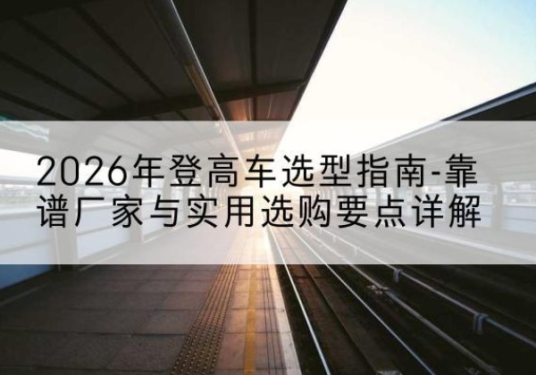滴道登高车厂家推荐-2026年登高车选型指南-靠谱厂家与实用选购要点详解