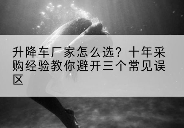 滴道升降车厂家-怎么选？十年采购经验教你避开三个常见误区