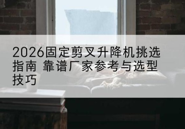 滴道固定剪叉升降机厂家推荐-2026固定剪叉升降机挑选指南 靠谱厂家参考与选型技巧
