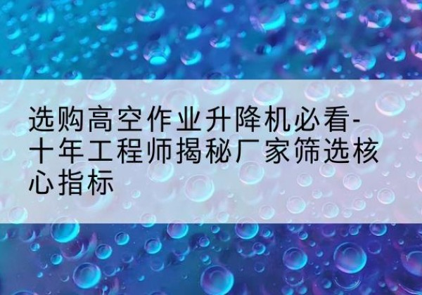滴道高空作业升降机厂家推荐-选购高空作业升降机必看-十年工程师揭秘厂家筛选核心指标